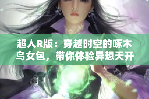 超人R版：穿越时空的啄木鸟女包，带你体验异想天开的时尚之旅！