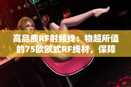 高品质RF射频线：物超所值的75欧欧式RF线材，保障信号稳定传输，适用广泛