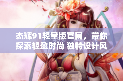 杰辉91轻量版官网，带你探索轻盈时尚 独特设计风格