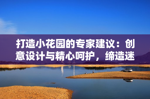 打造小花园的专家建议：创意设计与精心呵护，缔造迷人庭院的技巧分享