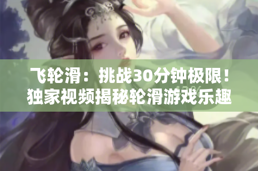 飞轮滑：挑战30分钟极限！独家视频揭秘轮滑游戏乐趣