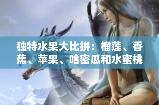 独特水果大比拼：榴莲、香蕉、苹果、哈密瓜和水蜜桃，哪款水果更受欢迎？