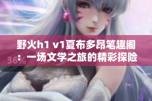 野火h1 v1夏布多昂笔趣阁：一场文学之旅的精彩探险