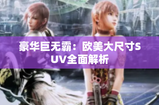 豪华巨无霸：欧美大尺寸SUV全面解析