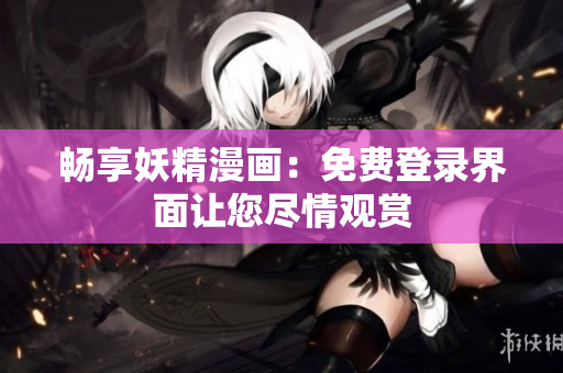 畅享妖精漫画：免费登录界面让您尽情观赏