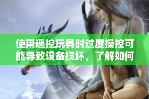 使用遥控玩具时过度操控可能导致设备损坏，了解如何避免玩具损毁的方法