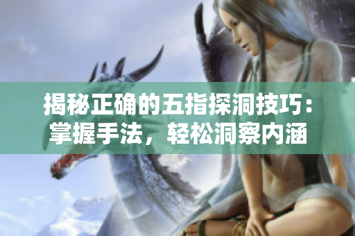 揭秘正确的五指探洞技巧：掌握手法，轻松洞察内涵