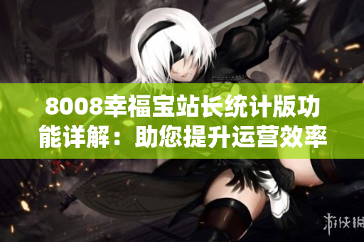 8008幸福宝站长统计版功能详解：助您提升运营效率，实现数据化管理