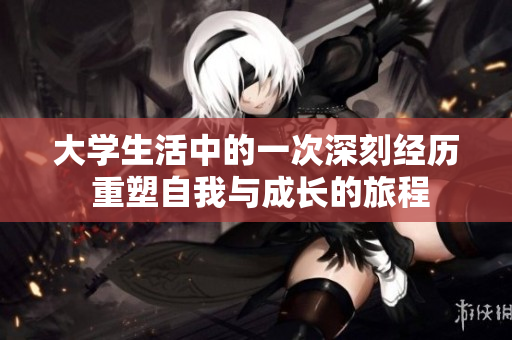 大学生活中的一次深刻经历 重塑自我与成长的旅程