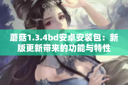 蘑菇1.3.4bd安卓安装包：新版更新带来的功能与特性
