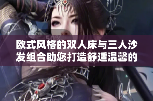 欧式风格的双人床与三人沙发组合助您打造舒适温馨的家居空间