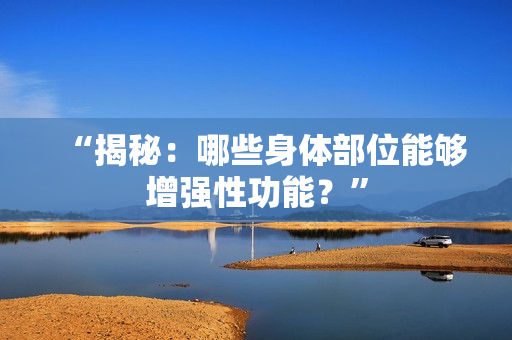 “揭秘：哪些身体部位能够增强性功能？”