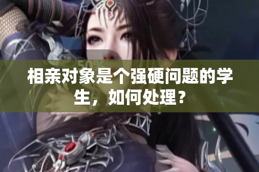 相亲对象是个强硬问题的学生，如何处理？