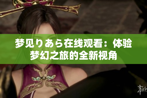 梦见りあら在线观看：体验梦幻之旅的全新视角