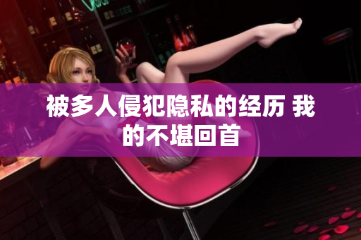 被多人侵犯隐私的经历 我的不堪回首