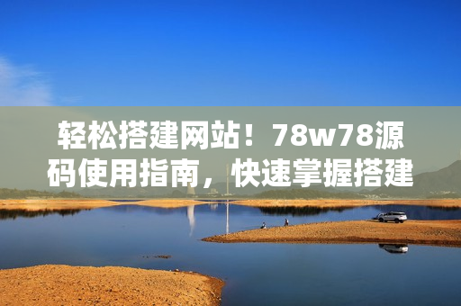 轻松搭建网站！78w78源码使用指南，快速掌握搭建技巧！