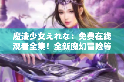 魔法少女えれな：免费在线观看全集！全新魔幻冒险等你来体验，尽在这里！