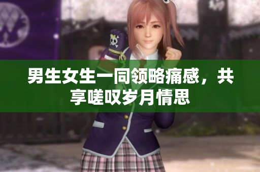 男生女生一同领略痛感，共享嗟叹岁月情思