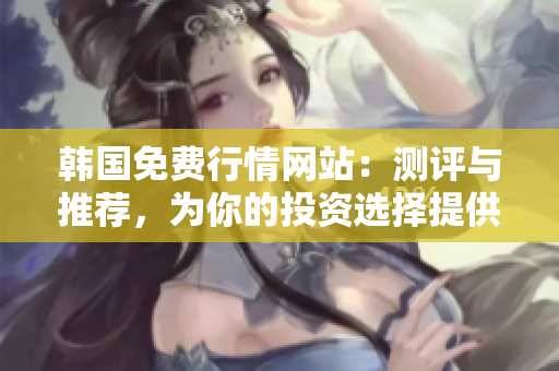 韩国免费行情网站：测评与推荐，为你的投资选择提供专业支持