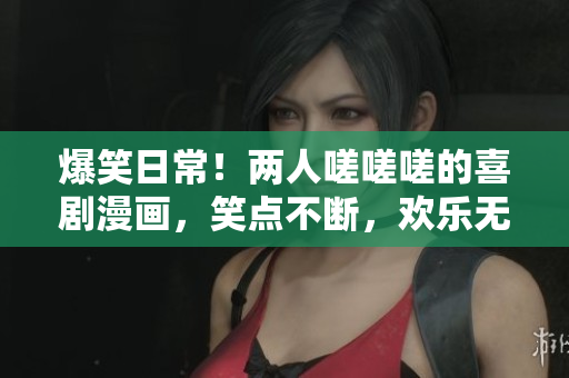 爆笑日常！两人嗟嗟嗟的喜剧漫画，笑点不断，欢乐无穷！