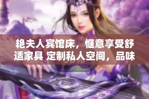 艳夫人宾馆床，惬意享受舒适家具 定制私人空间，品味高雅生活