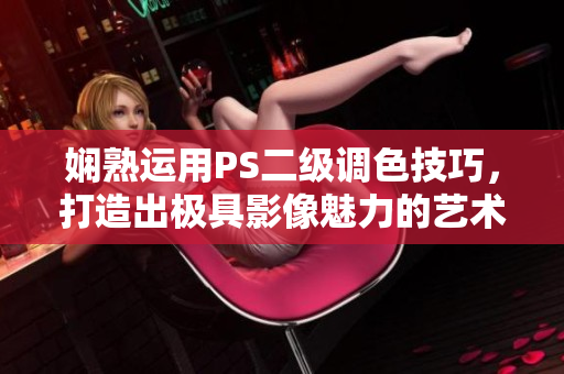 娴熟运用PS二级调色技巧，打造出极具影像魅力的艺术作品