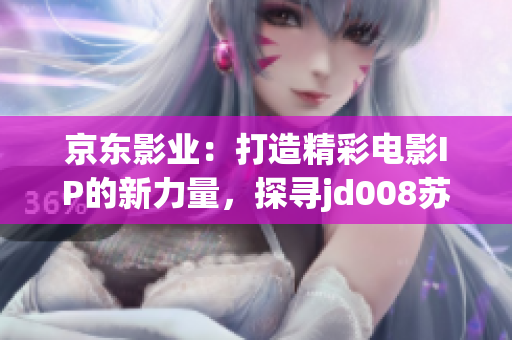 京东影业：打造精彩电影IP的新力量，探寻jd008苏小小的奇幻世界