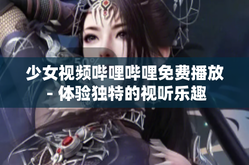 少女视频哔哩哔哩免费播放 - 体验独特的视听乐趣