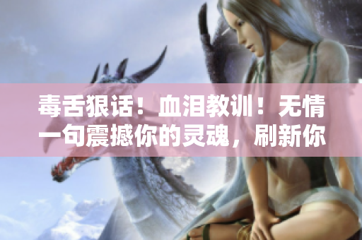 毒舌狠话！血泪教训！无情一句震撼你的灵魂，刷新你的认知！