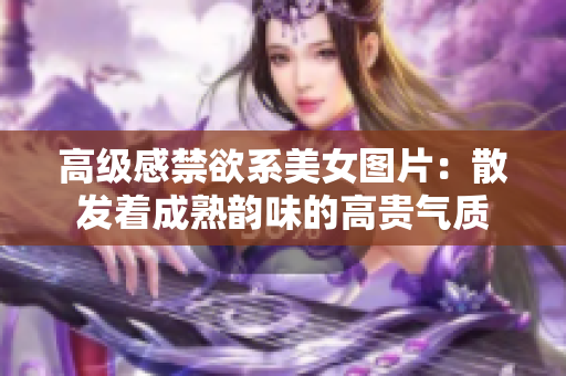 高级感禁欲系美女图片：散发着成熟韵味的高贵气质