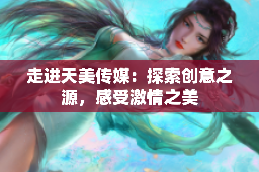 走进天美传媒：探索创意之源，感受激情之美
