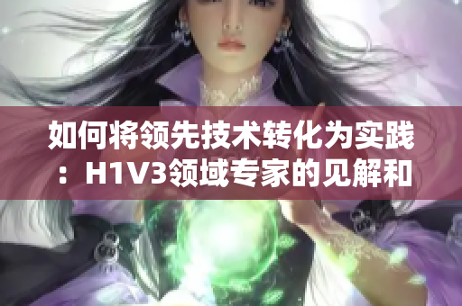 如何将领先技术转化为实践：H1V3领域专家的见解和经验分享