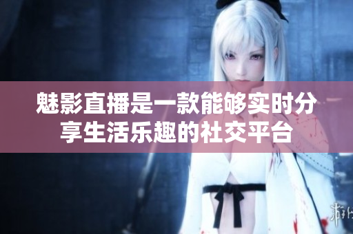 魅影直播是一款能够实时分享生活乐趣的社交平台