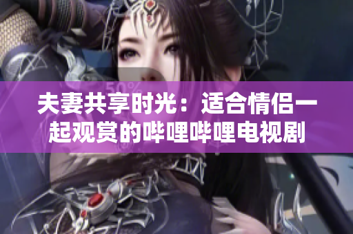 夫妻共享时光：适合情侣一起观赏的哔哩哔哩电视剧