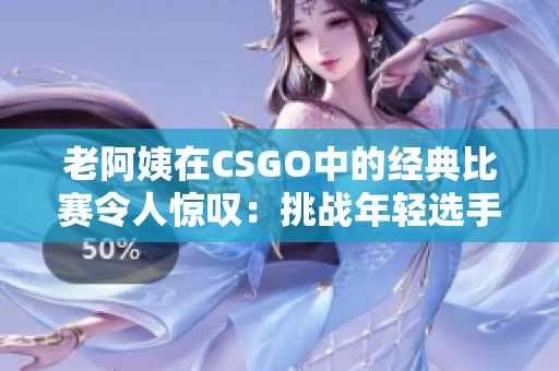 老阿姨在CSGO中的经典比赛令人惊叹：挑战年轻选手的绝佳表现