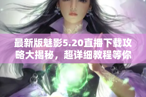 最新版魅影5.20直播下载攻略大揭秘，超详细教程等你来领！