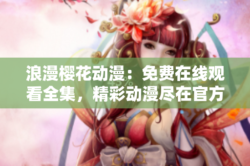 浪漫樱花动漫：免费在线观看全集，精彩动漫尽在官方网站