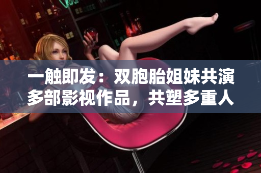 一触即发：双胞胎姐妹共演多部影视作品，共塑多重人物形象