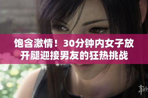 饱含激情！30分钟内女子放开腿迎接男友的狂热挑战