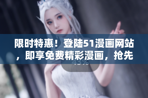 限时特惠！登陆51漫画网站，即享免费精彩漫画，抢先看！