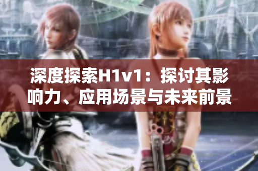 深度探索H1v1：探讨其影响力、应用场景与未来前景