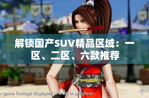 解锁国产SUV精品区域：一区、二区、六款推荐