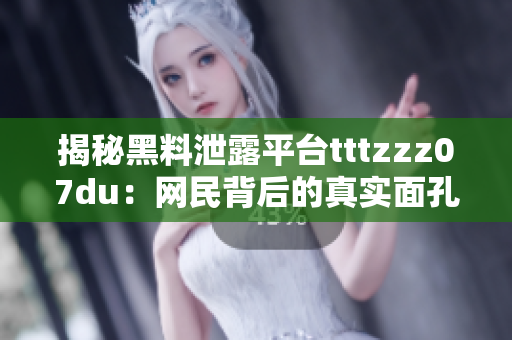揭秘黑料泄露平台tttzzz07du：网民背后的真实面孔