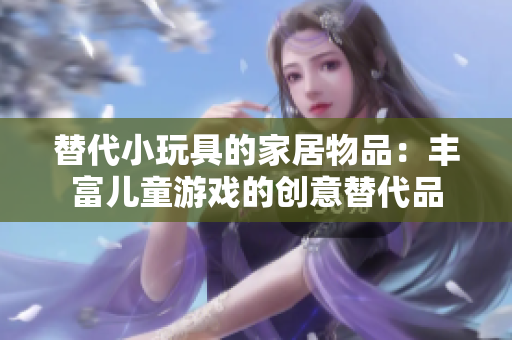 替代小玩具的家居物品：丰富儿童游戏的创意替代品