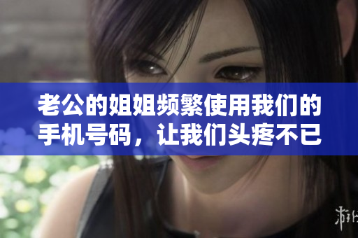 老公的姐姐频繁使用我们的手机号码，让我们头疼不已