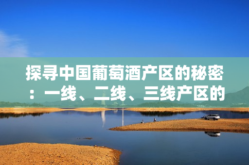 探寻中国葡萄酒产区的秘密：一线、二线、三线产区的酿酒艺术