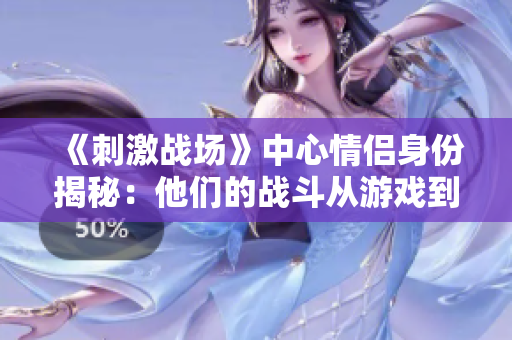 《刺激战场》中心情侣身份揭秘：他们的战斗从游戏到现实