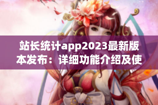 站长统计app2023最新版本发布：详细功能介绍及使用攻略