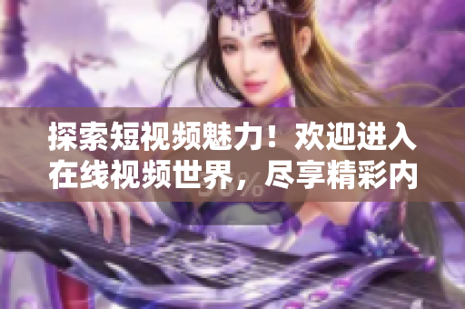 探索短视频魅力！欢迎进入在线视频世界，尽享精彩内容！