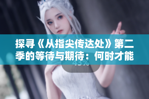 探寻《从指尖传达处》第二季的等待与期待：何时才能揭晓新篇章？